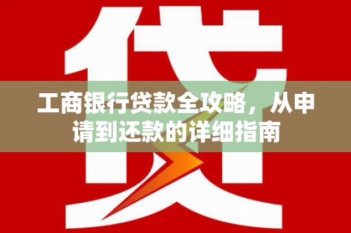 江宁工商银行贷款全攻略，从申请到还款的详细指南
