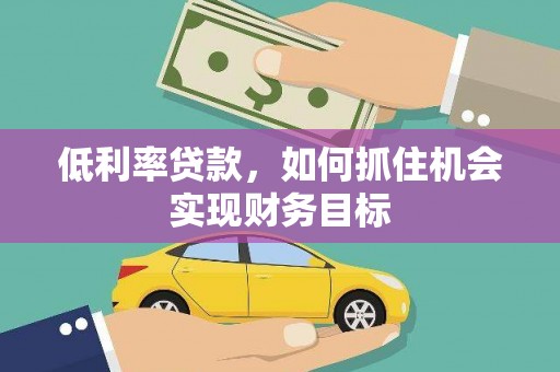岳池低利率贷款，如何抓住机会实现财务目标