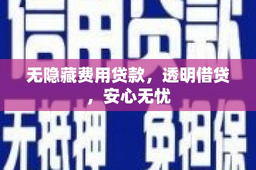 汇川无隐藏费用贷款，透明借贷，安心无忧
