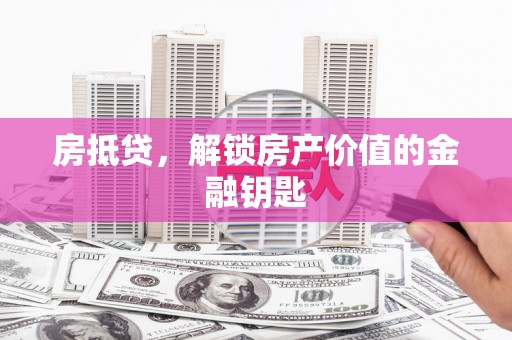 弓长岭房抵贷，解锁房产价值的金融钥匙