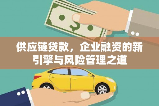 吐鲁番供应链贷款，企业融资的新引擎与风险管理之道