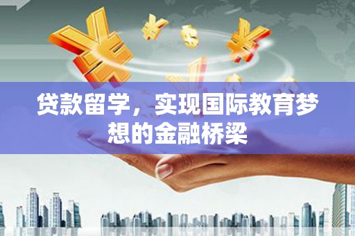 洪洞贷款留学，实现国际教育梦想的金融桥梁