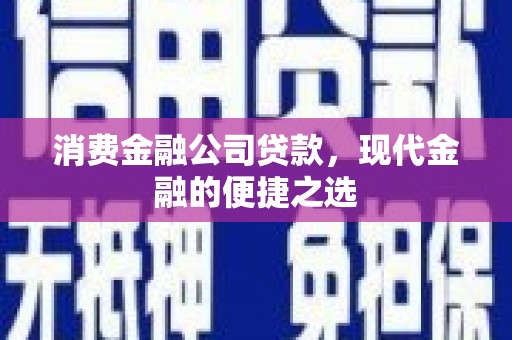 安县消费金融公司贷款，现代金融的便捷之选