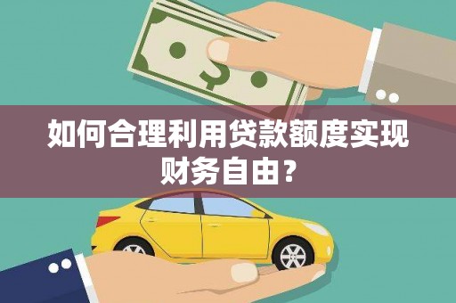 宜兰如何合理利用贷款额度实现财务自由？