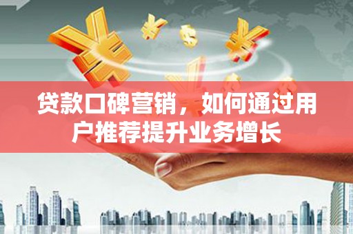 中卫贷款口碑营销，如何通过用户推荐提升业务增长