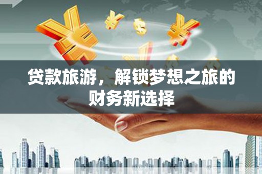 上街贷款旅游，解锁梦想之旅的财务新选择