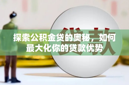 水林探索公积金贷的奥秘，如何最大化你的贷款优势