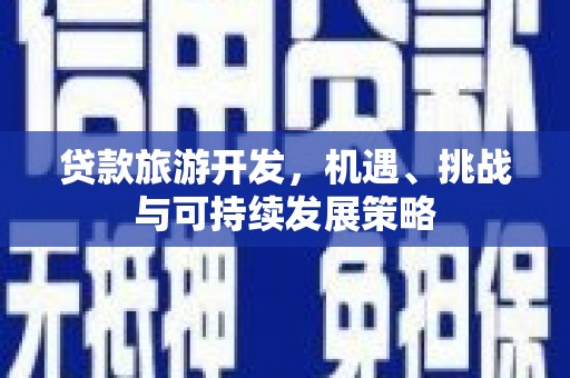 海东贷款旅游开发，机遇、挑战与可持续发展策略