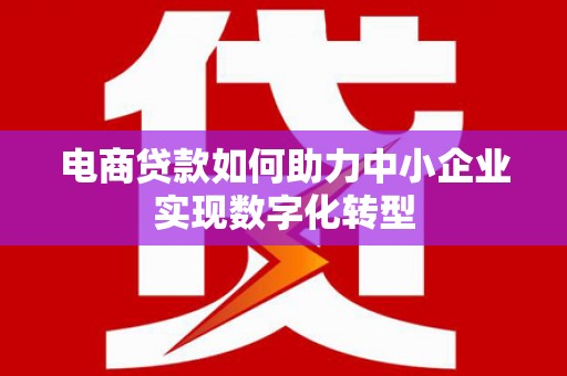 西秀电商贷款如何助力中小企业实现数字化转型