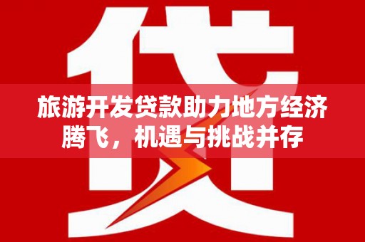 雄安新区旅游开发贷款助力地方经济腾飞，机遇与挑战并存