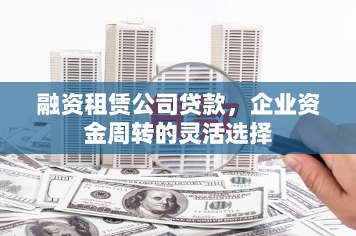 宜章融资租赁公司贷款，企业资金周转的灵活选择