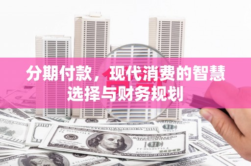 洪雅分期付款，现代消费的智慧选择与财务规划