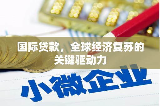 夏县国际贷款，全球经济复苏的关键驱动力