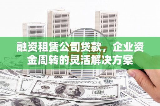 同德融资租赁公司贷款，企业资金周转的灵活解决方案