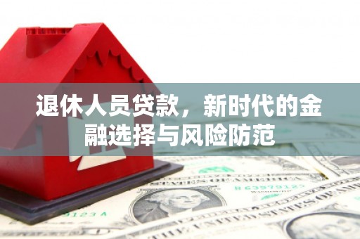 河津退休人员贷款，新时代的金融选择与风险防范