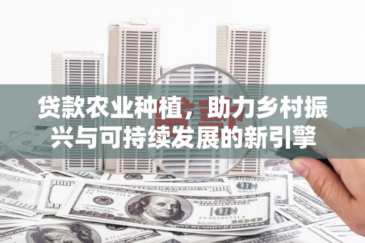 麻山贷款农业种植，助力乡村振兴与可持续发展的新引擎