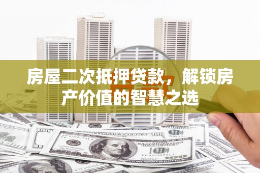 平鲁房屋二次抵押贷款，解锁房产价值的智慧之选