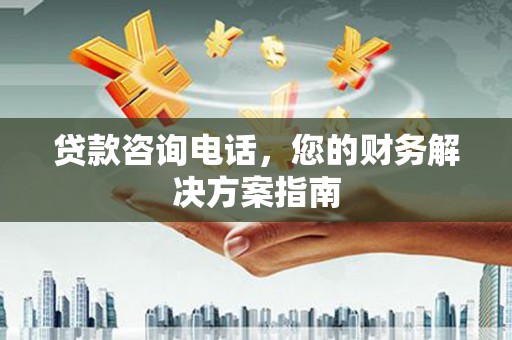 南竿贷款咨询电话，您的财务解决方案指南