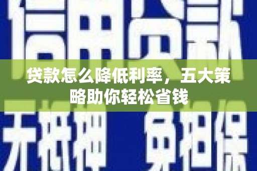桐城贷款怎么降低利率，五大策略助你轻松省钱