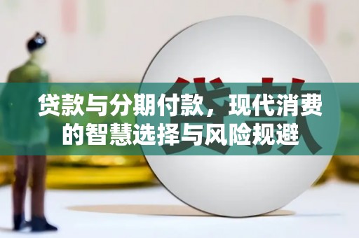 魏县贷款与分期付款，现代消费的智慧选择与风险规避