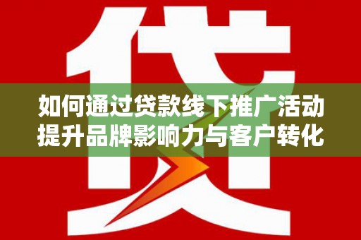 宝应如何通过贷款线下推广活动提升品牌影响力与客户转化率