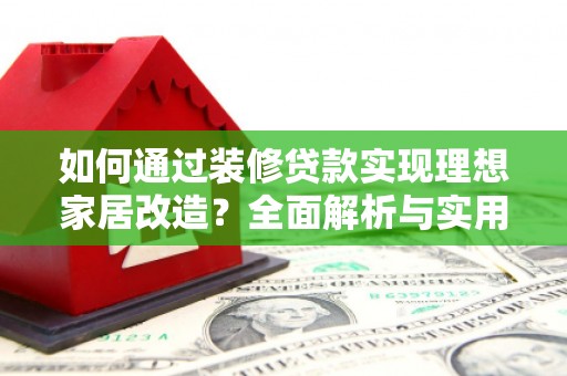 枋山如何通过装修贷款实现理想家居改造？全面解析与实用指南