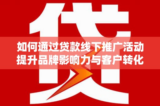 石屏如何通过贷款线下推广活动提升品牌影响力与客户转化率