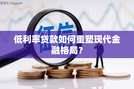 霍林郭勒低利率贷款如何重塑现代金融格局？