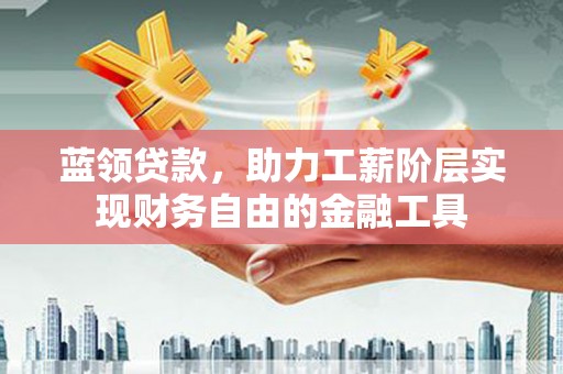 诸暨蓝领贷款，助力工薪阶层实现财务自由的金融工具