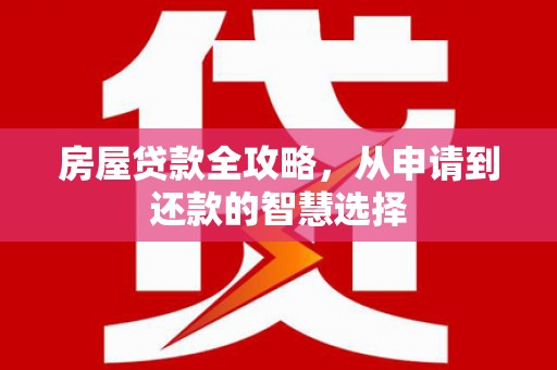 巧家房屋贷款全攻略，从申请到还款的智慧选择