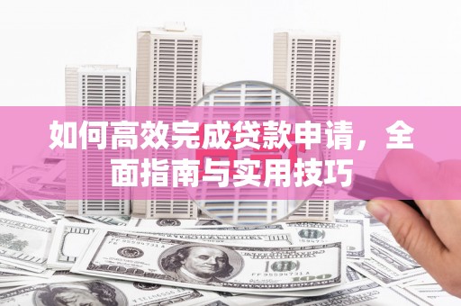 刚察如何高效完成贷款申请，全面指南与实用技巧