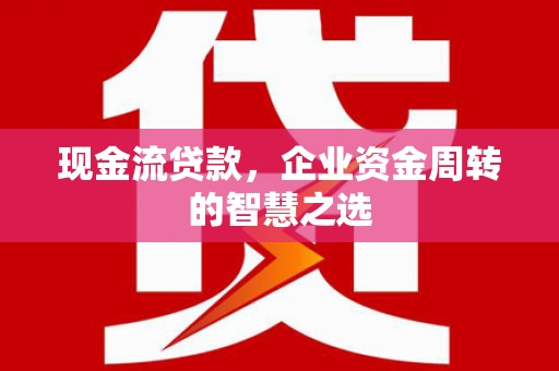 广宗现金流贷款，企业资金周转的智慧之选