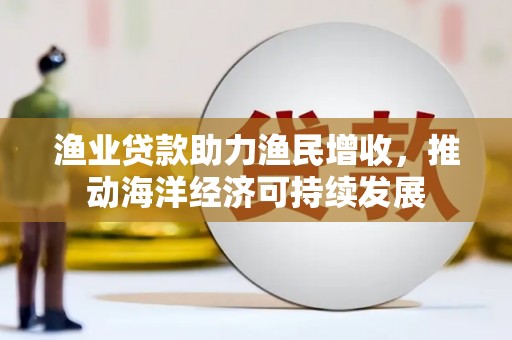 莿桐渔业贷款助力渔民增收，推动海洋经济可持续发展