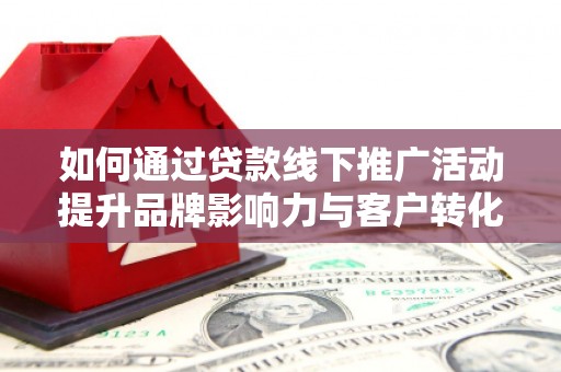 吉隆如何通过贷款线下推广活动提升品牌影响力与客户转化率