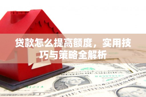 杉林贷款怎么提高额度，实用技巧与策略全解析