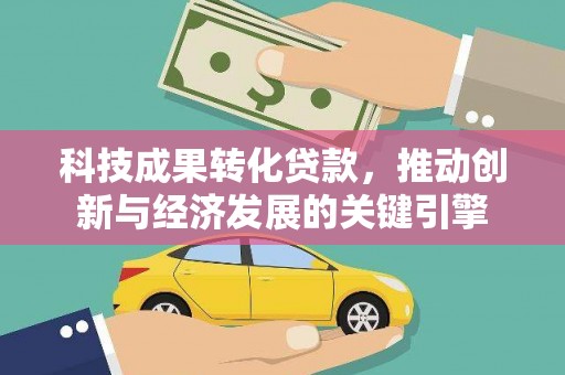 沿河科技成果转化贷款，推动创新与经济发展的关键引擎
