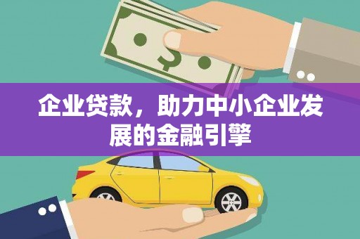 涿鹿企业贷款，助力中小企业发展的金融引擎