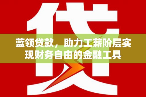 茄萣蓝领贷款，助力工薪阶层实现财务自由的金融工具