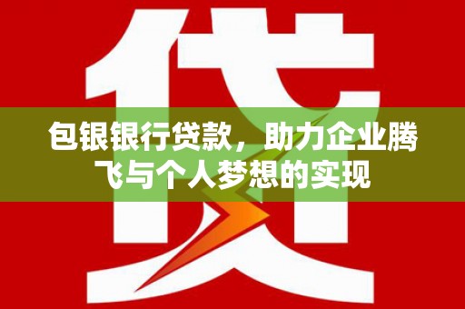 三明包银银行贷款，助力企业腾飞与个人梦想的实现