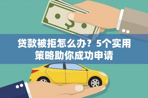 火炬贷款被拒怎么办？5个实用策略助你成功申请