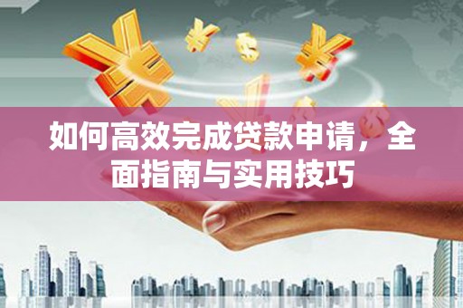 会理如何高效完成贷款申请，全面指南与实用技巧