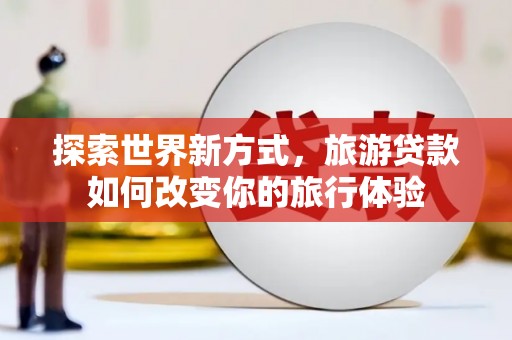 江阴探索世界新方式，旅游贷款如何改变你的旅行体验