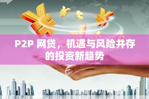 科尔沁左翼后旗P2P 网贷，机遇与风险并存的投资新趋势