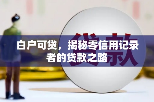 唐县白户可贷，揭秘零信用记录者的贷款之路