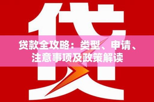 广河贷款全攻略：类型、申请、注意事项及政策解读